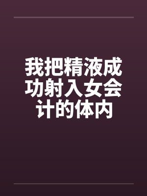 我把精液成功射入女会计的体内