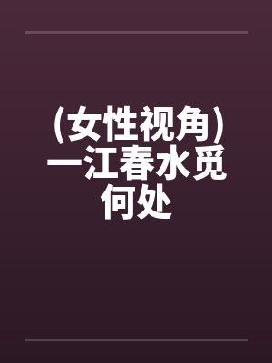 (女性视角)一江春水觅何处